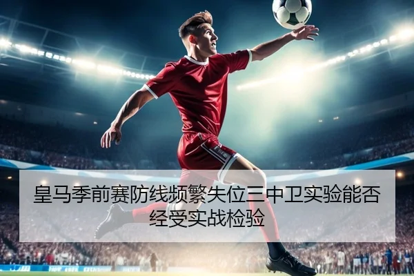 皇马季前赛防线频繁失位三中卫实验能否经受实战检验
