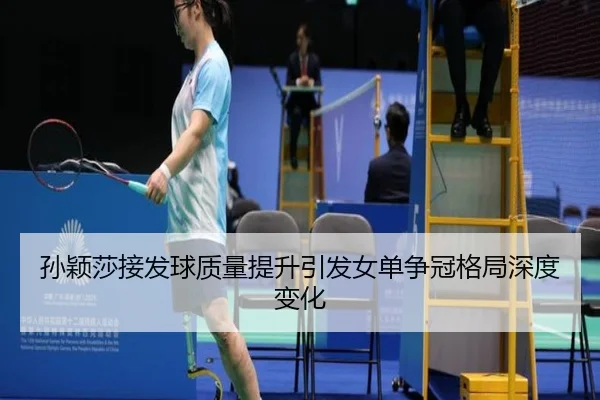 孙颖莎接发球质量提升引发女单争冠格局深度变化