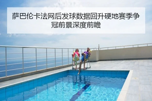 萨巴伦卡法网后发球数据回升硬地赛季争冠前景深度前瞻