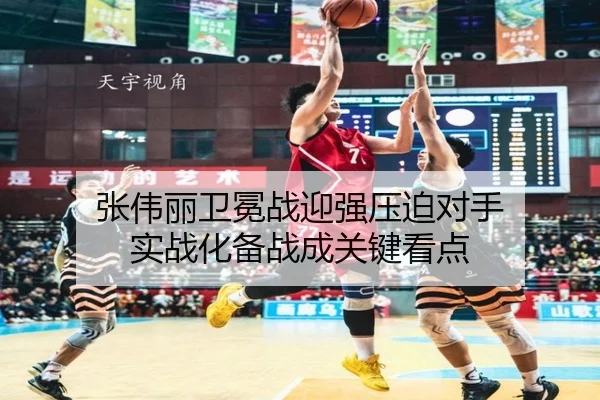 张伟丽卫冕战迎强压迫对手 实战化备战成关键看点