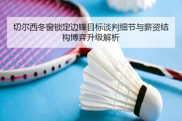 切尔西冬窗锁定边锋目标谈判细节与薪资结构博弈升级解析