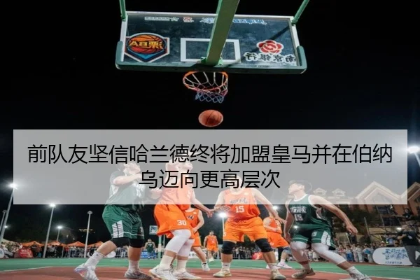 前队友坚信哈兰德终将加盟皇马并在伯纳乌迈向更高层次
