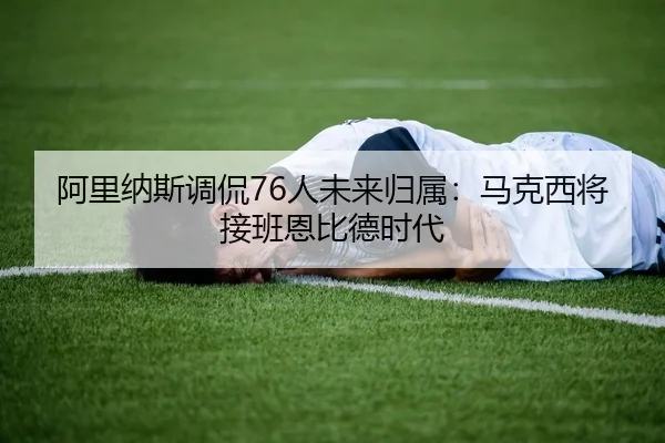 阿里纳斯调侃76人未来归属：马克西将接班恩比德时代