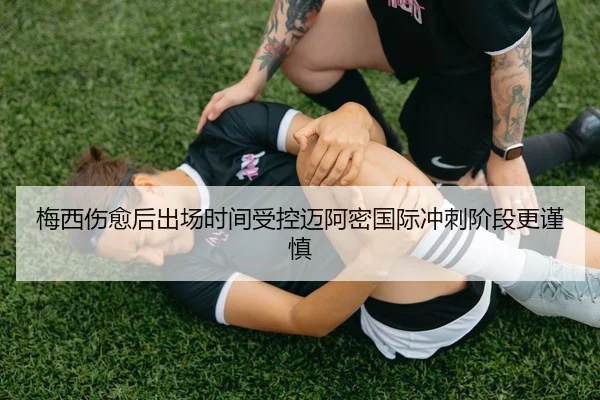 梅西伤愈后出场时间受控迈阿密国际冲刺阶段更谨慎